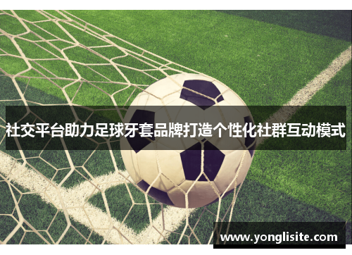 社交平台助力足球牙套品牌打造个性化社群互动模式